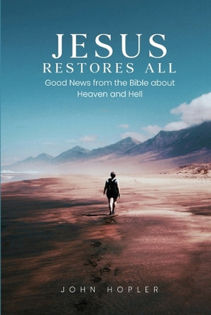 Jesus Restores All: Good News from the Bible about Heaven and Hell by John Hopler 9781965501061