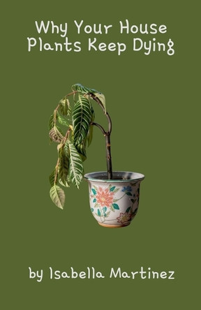 Why Your House Plants Keep Dying by Isabella Martinez 9798230477921