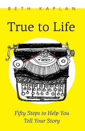 True to Life: Fifty Steps to Help You Write Your Story by Beth Kaplan 9781771806008