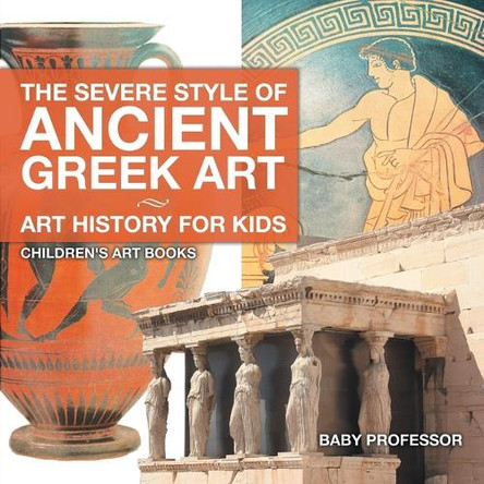 The Severe Style of Ancient Greek Art - Art History for Kids Children's Art Books by Baby Professor 9781541938595
