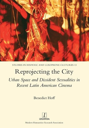Reprojecting the City: Urban Space and Dissident Sexualities in Recent Latin American Cinema by Benedict Hoff 9781781883303