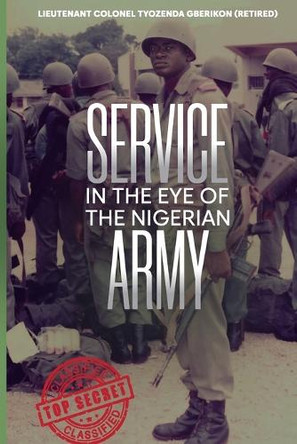 Service in the Eye of the Nigerian Army: The Way and Manner by Lieutenant Colonel Tyo Gberikon Retired 9789787730119