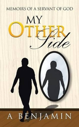 My Other Side: Memoirs of a Servant of God by A Benjamin 9781482860887