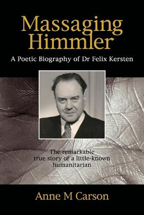 Massaging Himmler: A Poetic Biography of Dr Felix Kersten by Anne M. Carson 9781925736199
