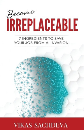 Become Irreplaceable: 7 Ingredients To Save Your Job From AI Invasion by Vikas Sachdeva 9781957456157