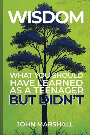 Wisdom: Things you should have learned as a teenager but didn't by John Marshall 9798987785522