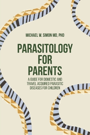 Parasitology for Parents: A Guide for Domestic and Travel Acquired Parasitic Diseases for Children by Michael W Simon 9781599427508