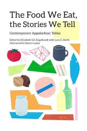 The Food We Eat, the Stories We Tell: Contemporary Appalachian Tables by Elizabeth S. D. Engelhardt