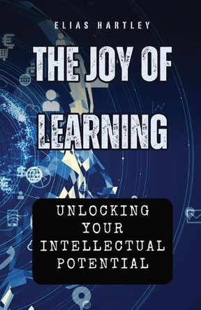 The Joy of Learning: Unlocking Your Intellectual Potential by Elias Hartley 9798330364459