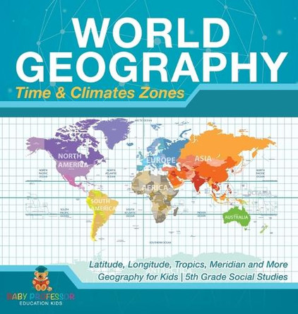 World Geography - Time & Climate Zones - Latitude, Longitude, Tropics, Meridian and More Geography for Kids 5th Grade Social Studies by Baby Professor 9798869403803