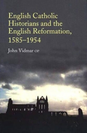 English Catholic Historians and the English Reformation: 1585-1954 by John Vidmar 9781845190071
