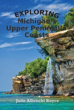 Exploring Michigan's Upper Peninsula Coasts by Julie Albrecht Royce 9798985503715