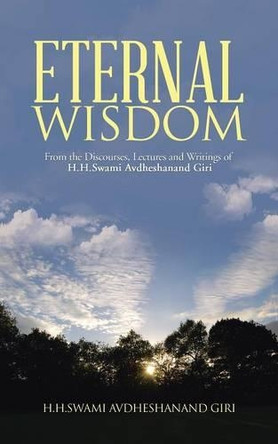 Eternal Wisdom: From the Discourses, Lectures and Writings of H.H.Swami Avdheshanand Giri by H H Swami Avdheshanand Giri 9781482823257