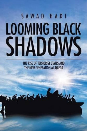 Looming Black Shadows: The Rise of Terrorist States and the New Generation Al-Qaeda by Sawad Hadi 9781482870855