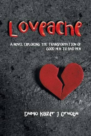 Loveache: A Novel Exploring the Transformation of Good Men to Bad Men by Dumo Kaizer J Oruobu 9781482876819