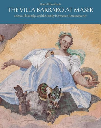 The Villa Barbaro at Maser: Science, Philosophy, and the Family in Venetian Renaissance Art by Denis Ribouillault 9781915487025