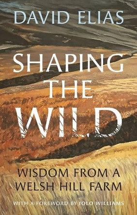 Shaping the Wild: Wisdom from a Welsh Hill Farm by David Elias 9781915279347