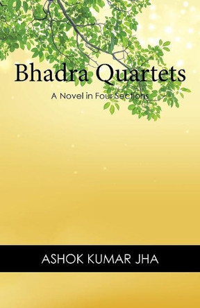 Bhadra Quartets: A Novel in Four Sections by Ashok Kumar Jha 9781543747485