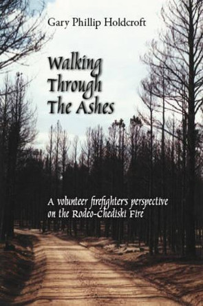 Walking Through the Ashes: A Volunteer Firefighter's Perspective on the Rodeo-Chediski Fire by Gary Phillip Holdcroft 9781412046428