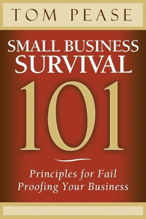 Small Business Survival 101: Principles for Fail Proofing Your Business by Tom Pease 9781614487906