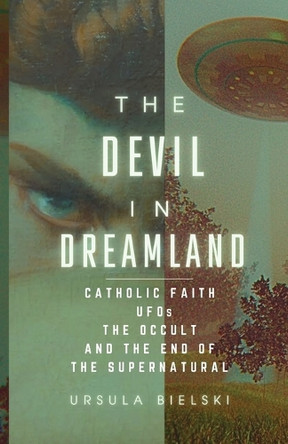 The Devil in Dreamland: Catholic Faith, UFOs, the Occult and the End of the Supernatural by Ursula Bielski 9798218493226