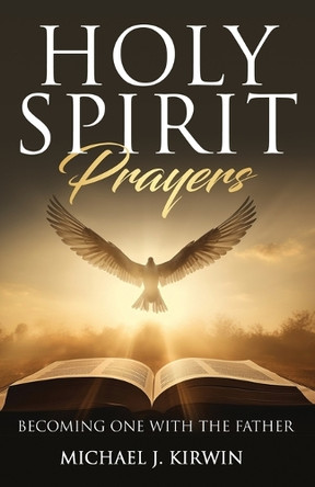Holy Spirit Prayers: Becoming One with the Father by Michael Kirwin 9781959608981