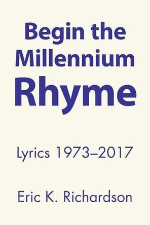 Begin the Millennium Rhyme: Lyrics 1973-2017 by Eric K Richardson 9781458221483