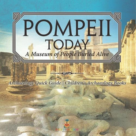 Pompeii Today: A Museum of People Buried Alive - Archaeology Quick Guide Children's Archaeology Books by Baby Professor 9798869435989