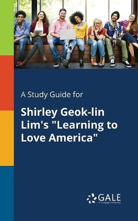 A Study Guide for Shirley Geok-Lin Lim's Learning to Love America by Cengage Learning Gale 9781379281481