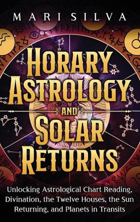 Horary Astrology and Solar Returns: Unlocking Astrological Chart Reading, Divination, the Twelve Houses, the Sun Returning, and Planets in Transits by Mari Silva 9781638183778