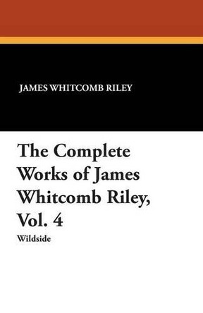 The Complete Works of James Whitcomb Riley, Vol. 4 by James Whitcomb Riley 9781479415236