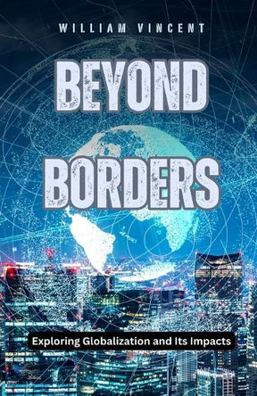Beyond Borders: Exploring Globalization and Its Impacts by William Vincent 9798330385157