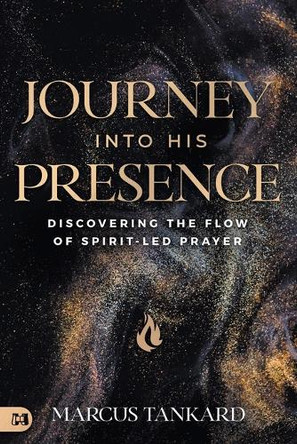 Journey Into His Presence: Discovering the Flow of Spirit-Led Prayer by Marcus Tankard 9781667504834