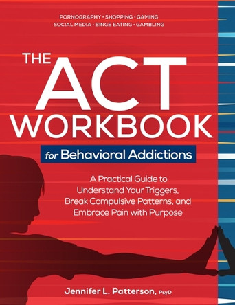 The ACT Workbook for Behavioral Addictions: A Practical Guide to Understand Your Triggers, Break Compulsive Patterns, and Embrace Pain with Purpose by Jennifer Patterson 9781683738022