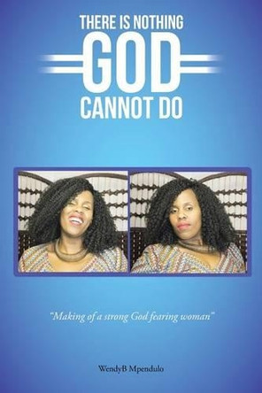 There Is Nothing God Cannot Do by Wendyb Mpendulo 9781482876574