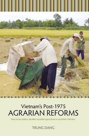 Vietnam's Post-1975 Agrarian Reforms: How local politics derailed socialist agriculture in southern Vietnam by Trung Dang 9781760461959
