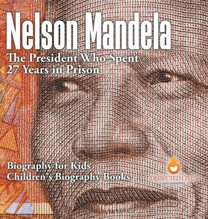 Nelson Mandela: The President Who Spent 27 Years in Prison - Biography for Kids Children's Biography Books by Dissected Lives 9798869416032