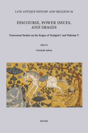 Discourse, Power Issues, and Images: Transversal Studies on the Reigns of Yazdgird I and Wahram V by C. Jullien 9789042949683