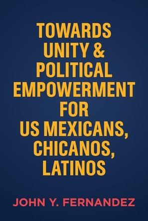 Towards Unity & Political Empowerment for US Mexicans, Chicanos, Latinos by John Y Fernandez 9798822950252