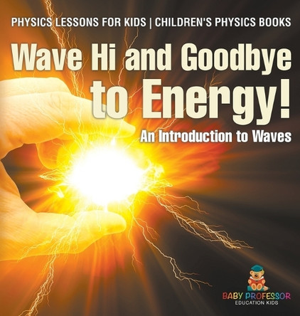Wave Hi and Goodbye to Energy! An Introduction to Waves - Physics Lessons for Kids Children's Physics Books by Baby Professor 9798869400338
