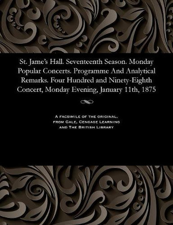St. Jame's Hall. Seventeenth Season. Monday Popular Concerts. Programme and Analytical Remarks. Four Hundred and Ninety-Eighth Concert, Monday Evening, January 11th, 1875 by Various 9781535811217