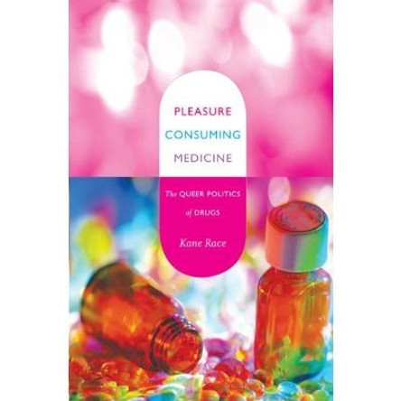 Pleasure Consuming Medicine: The Queer Politics of Drugs by Kane Race