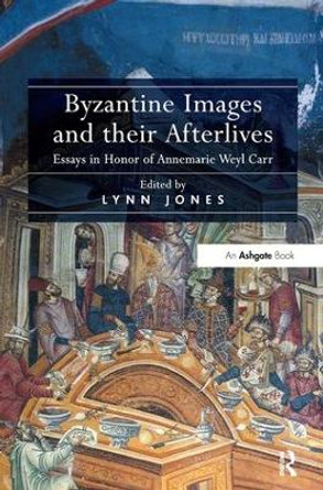 Byzantine Images and their Afterlives: Essays in Honor of Annemarie Weyl Carr by Lynn Jones