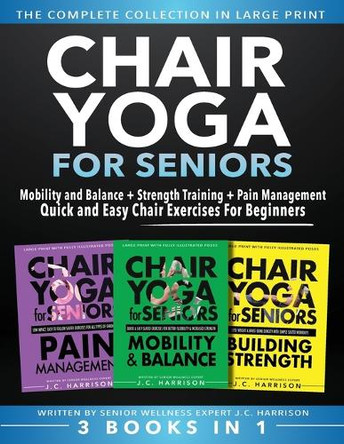 Chair Yoga For Seniors 3 in 1 The Complete Collection: Mobility and Balance + Strength Training + Pain Management Quick and Easy Chair Exercises For Beginners by Jc Harrison 9781998241361