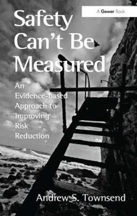 Safety Can't Be Measured: An Evidence-based Approach to Improving Risk Reduction by Andrew S. Townsend