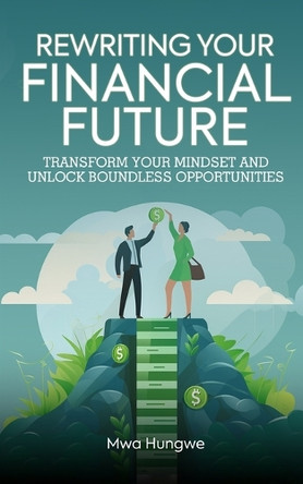 Rewriting Your Financial Future: Transform Your Mindset and Unlock Boundless Opportunities by Mwa Hungwe 9798894125374