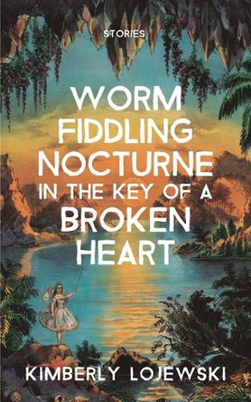 Worm Fiddling Nocturne in the Key of a Broken Heart: Stories by Kimberly Lojewski 9781941681718