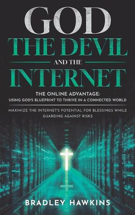 God the Devil and the Internet: The Online Advantage: Using God's Blueprint to Thrive in a Connected World Maximize the Internet's Potential for Blessings While Guarding Against Risks by Bradley Hawkins 9798895760338