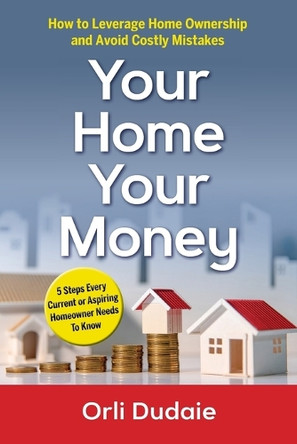 Your Home, Your Money: How to Leverage Home Ownership and Avoid Costly Mistakes by Orli Dudaie 9798988575429