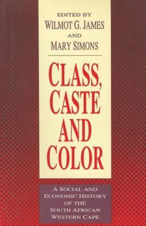 Class, Caste and Color: A Social and Economic History of the South African Western Cape by Wilmot James